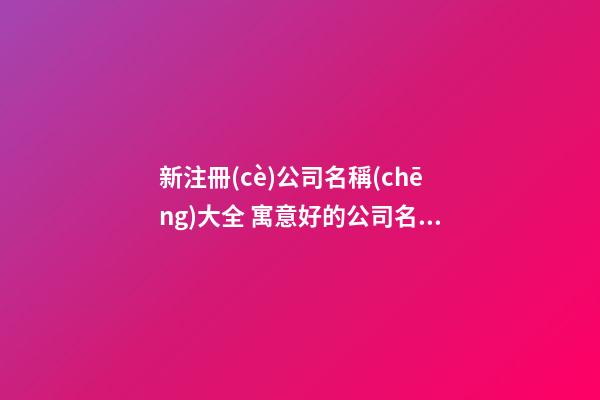 新注冊(cè)公司名稱(chēng)大全 寓意好的公司名字,起名之家-第1張-公司起名-玄機(jī)派